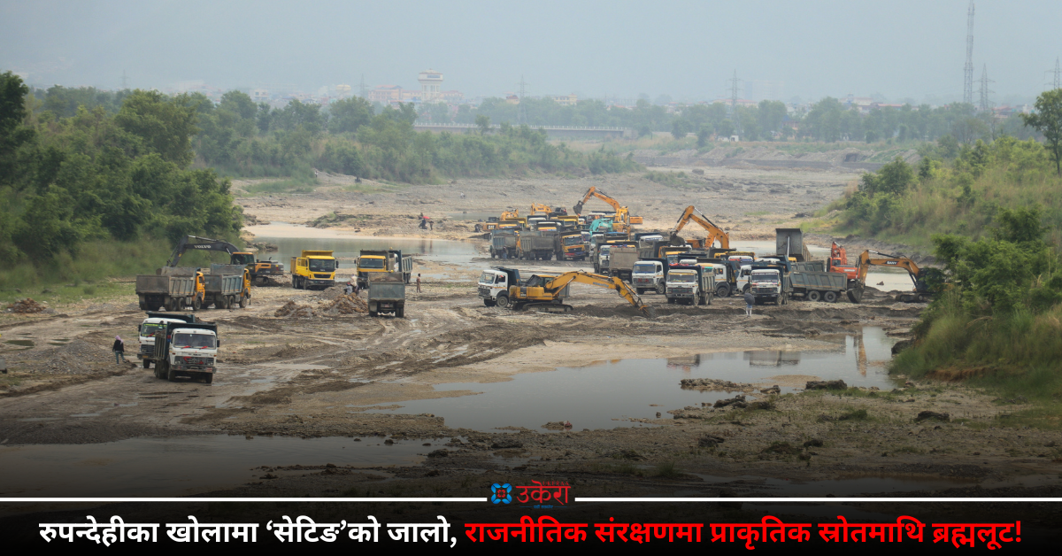 रुपन्देहीका खोलामा राजनीतिक संरक्षणमा अवैध उत्खनन्, मापदण्ड मिच्दासमेत ‘रमिते’ बनिरह्यो प्रशासन