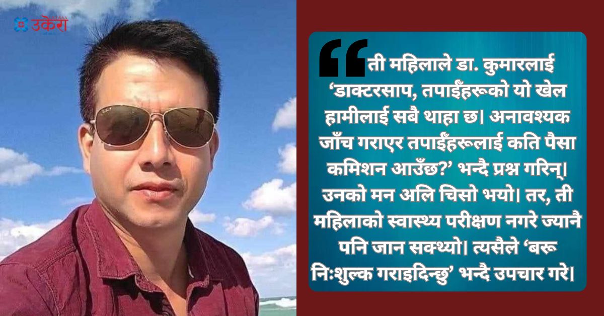 डा. कुमारको उपचार अनुभव : बिरामीले ‘अनावश्यक जाँच गरेबापत् तपाईँलाई कति कमिशन आउँछ?’ भन्दै प्रश्न गरेपछि...