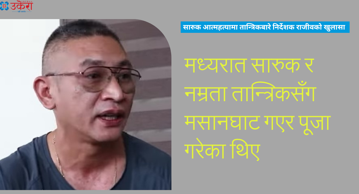 सारुक घटनामा जोडियो अन्धविश्वास, निर्देशक राजीव भन्छन्' मध्यरात सारुक र नम्रता तान्त्रिकसँग मसानघाट गएर पूजा गरेका थिए'